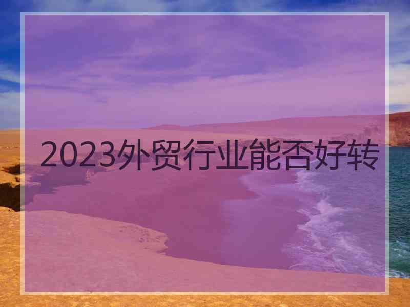 2023外贸行业能否好转