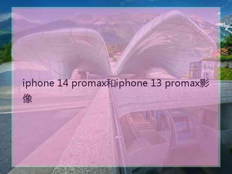 iphone 14 promax和iphone 13 promax影像