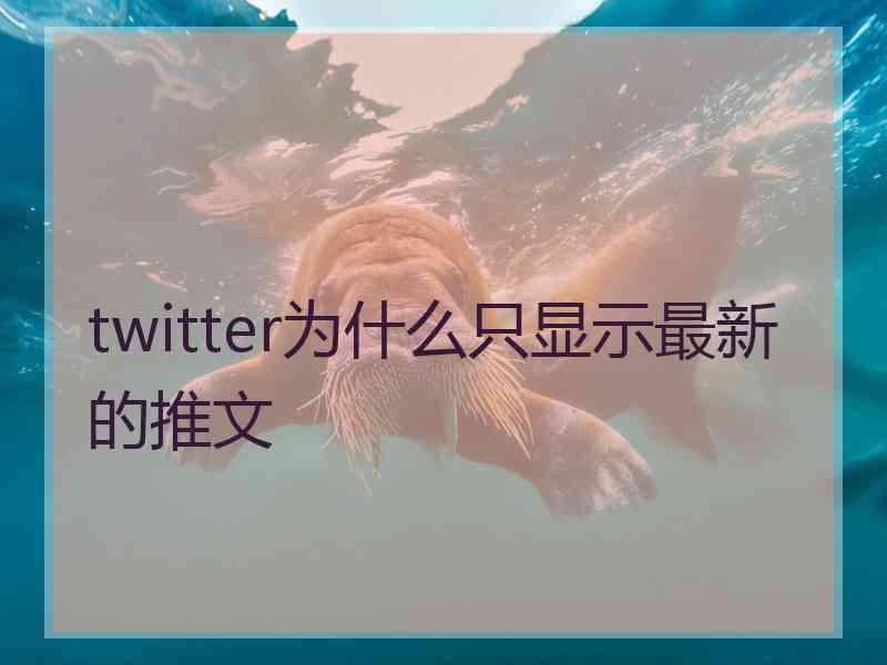 twitter为什么只显示最新的推文