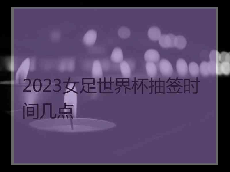 2023女足世界杯抽签时间几点