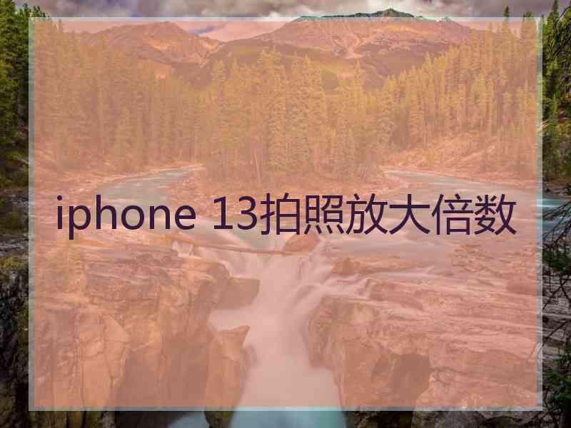 iphone 13拍照放大倍数