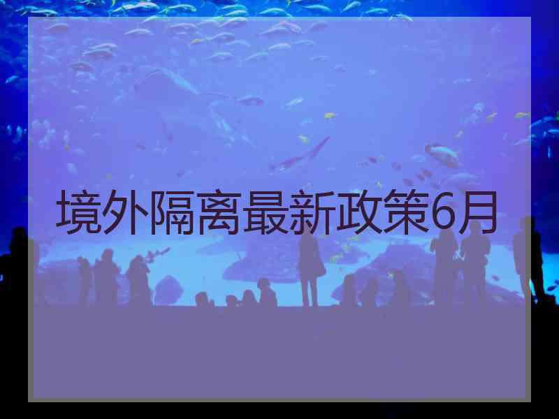 境外隔离最新政策6月