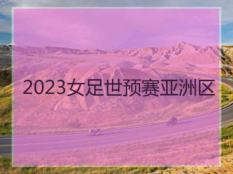 2023女足世预赛亚洲区