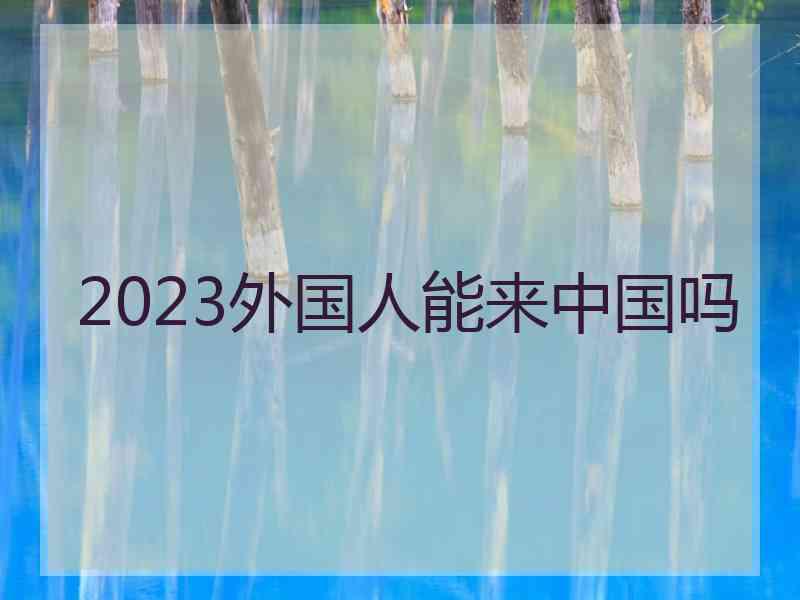 2023外国人能来中国吗