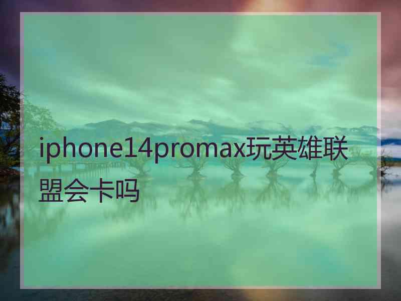 iphone14promax玩英雄联盟会卡吗