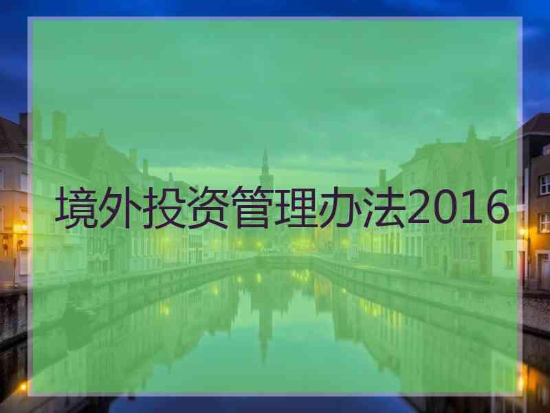 境外投资管理办法2016