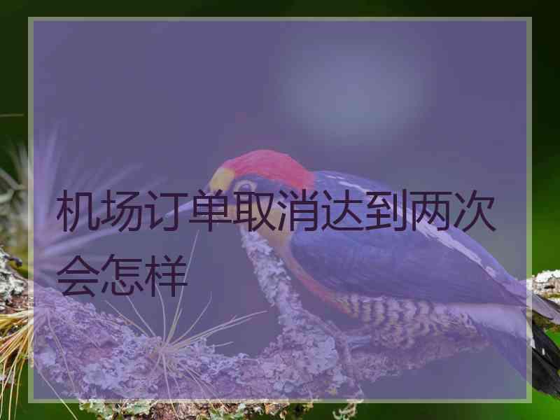 机场订单取消达到两次会怎样