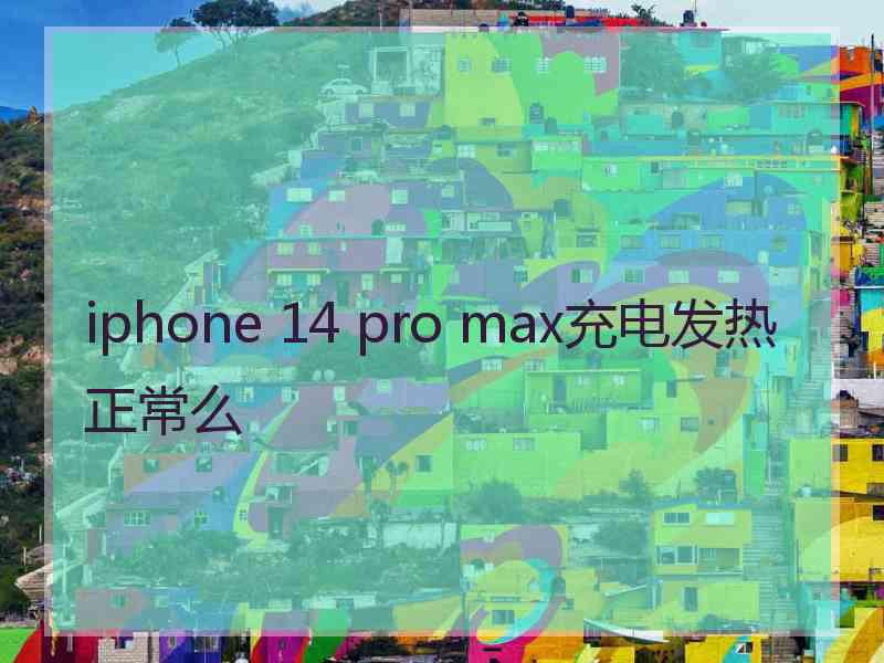 iphone 14 pro max充电发热正常么