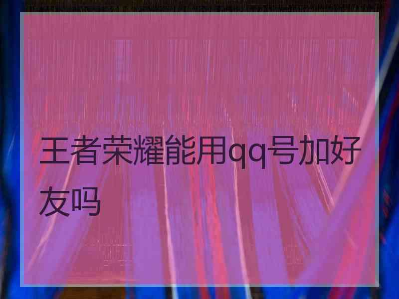 王者荣耀能用qq号加好友吗