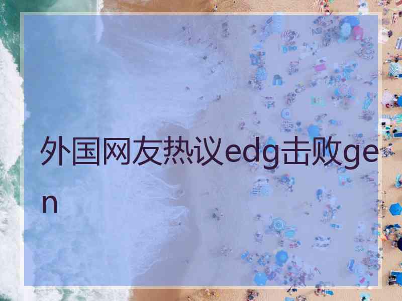 外国网友热议edg击败gen