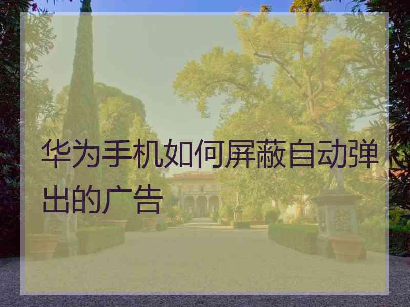 华为手机如何屏蔽自动弹出的广告