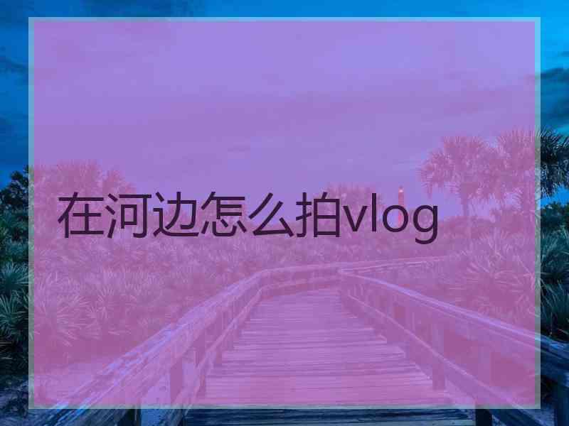 在河边怎么拍vlog