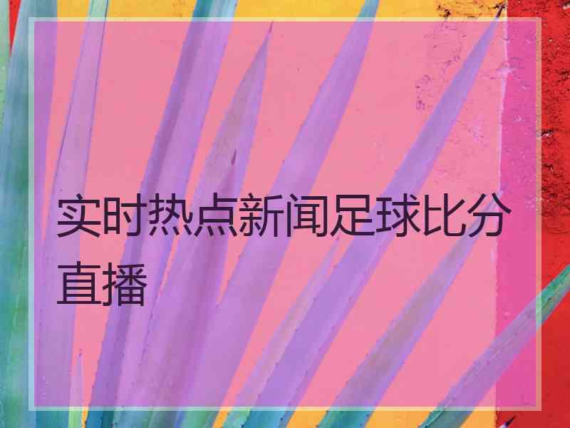 实时热点新闻足球比分直播