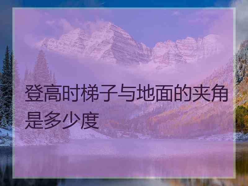 登高时梯子与地面的夹角是多少度