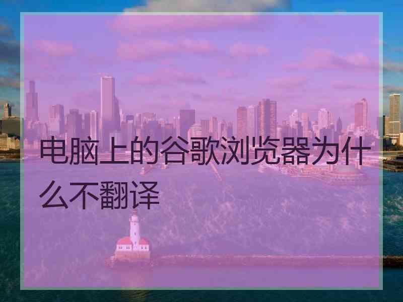 电脑上的谷歌浏览器为什么不翻译