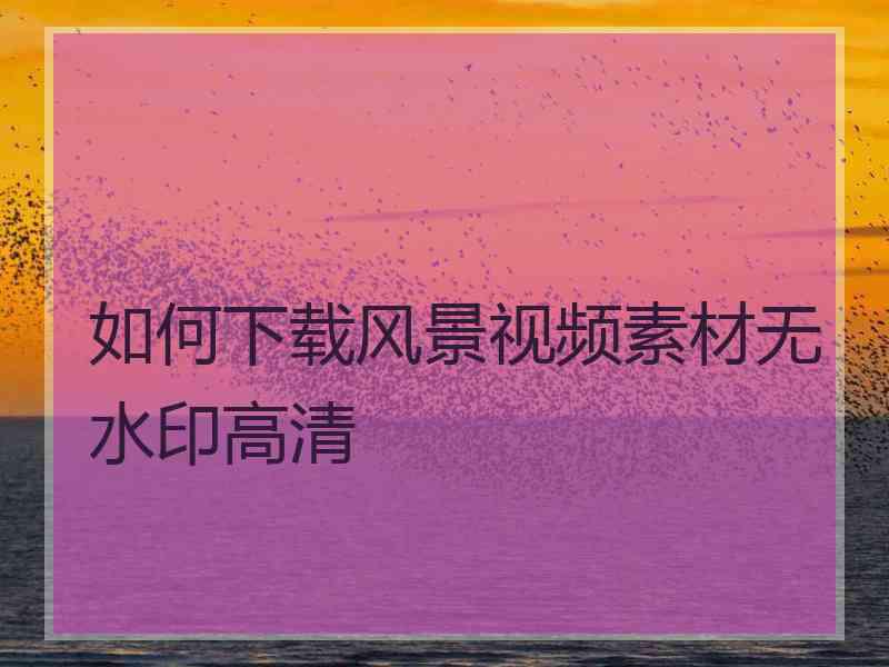 如何下载风景视频素材无水印高清