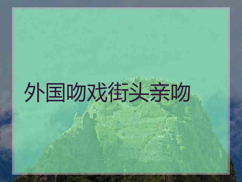 外国吻戏街头亲吻