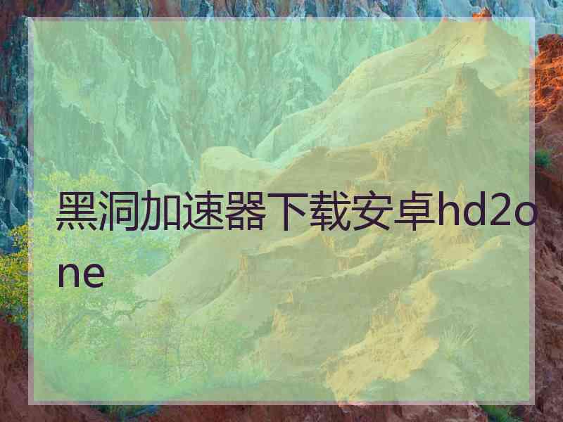 黑洞加速器下载安卓hd2one