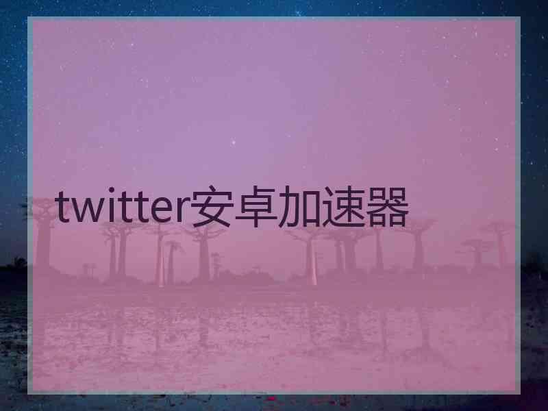 twitter安卓加速器