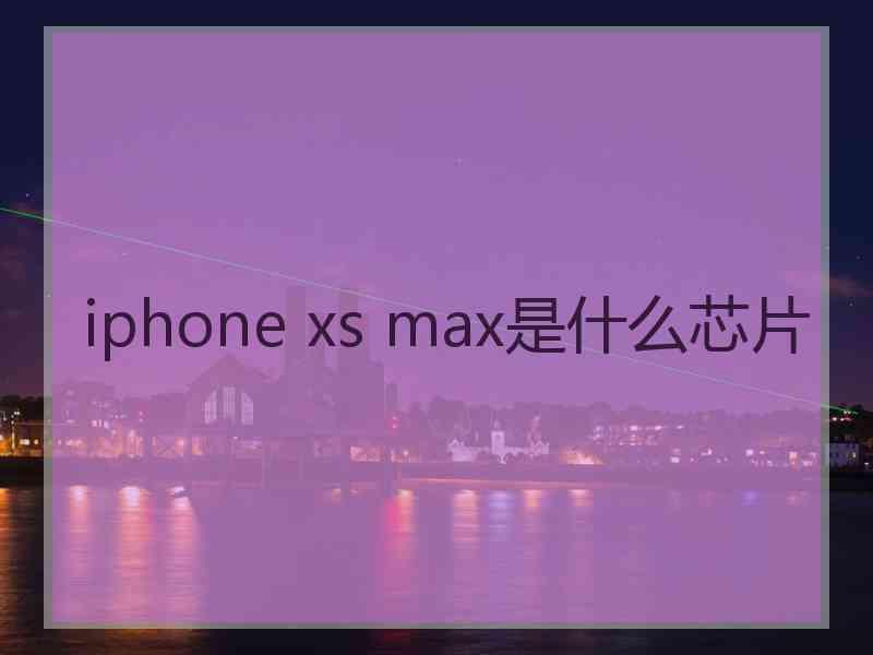 iphone xs max是什么芯片