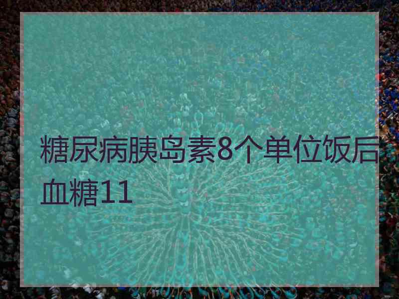 糖尿病胰岛素8个单位饭后血糖11