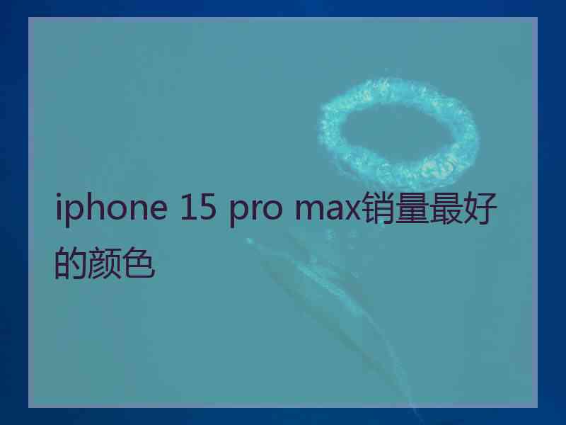 iphone 15 pro max销量最好的颜色