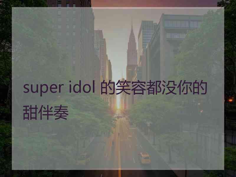 super idol 的笑容都没你的甜伴奏