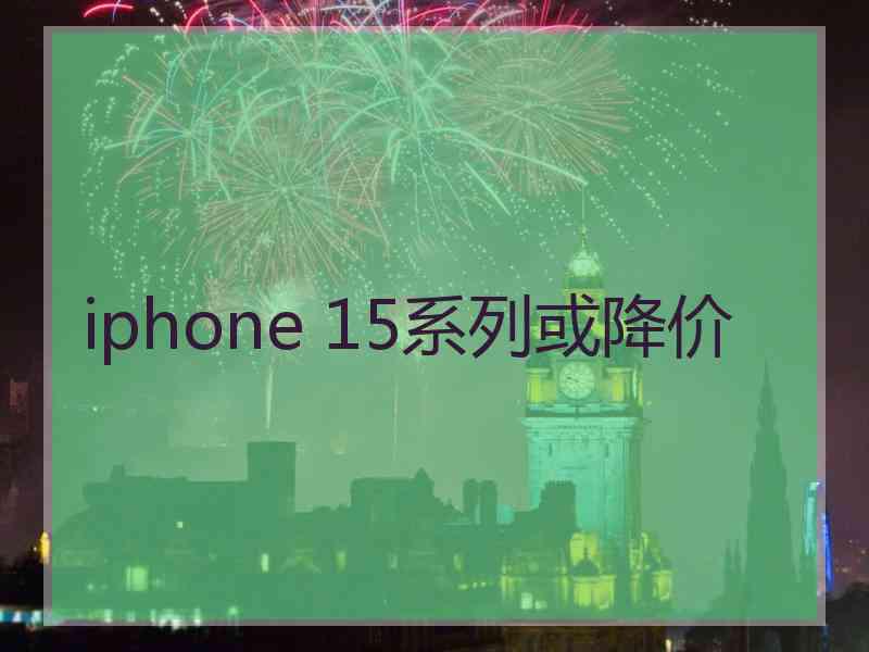 iphone 15系列或降价