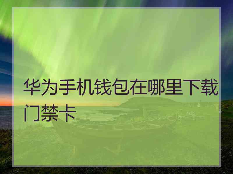 华为手机钱包在哪里下载门禁卡