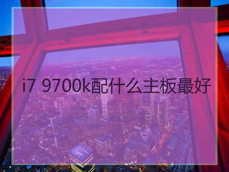 i7 9700k配什么主板最好