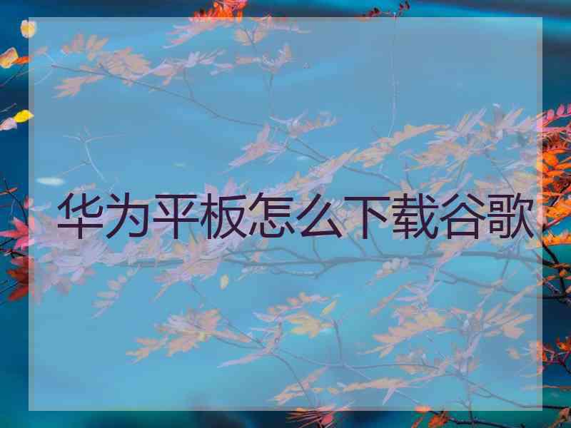 华为平板怎么下载谷歌