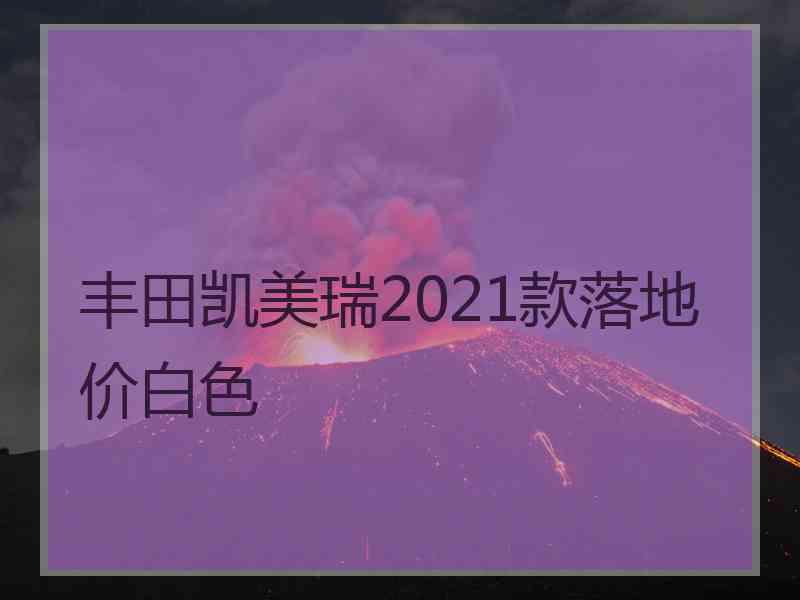 丰田凯美瑞2021款落地价白色