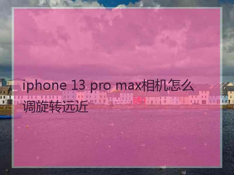 iphone 13 pro max相机怎么调旋转远近