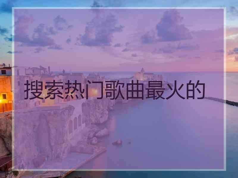 搜索热门歌曲最火的