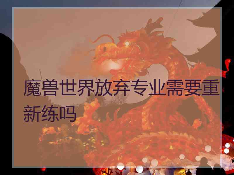 魔兽世界放弃专业需要重新练吗