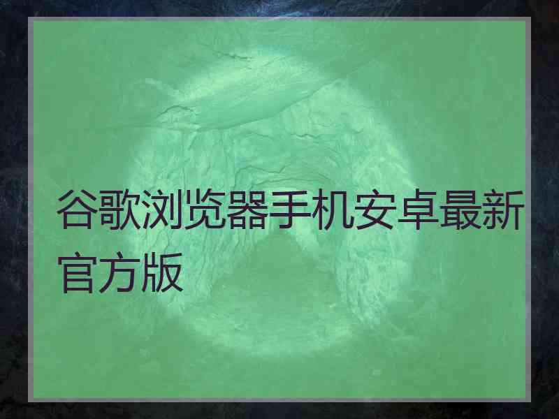 谷歌浏览器手机安卓最新官方版