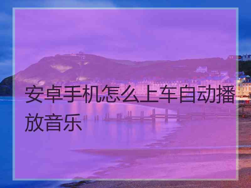 安卓手机怎么上车自动播放音乐