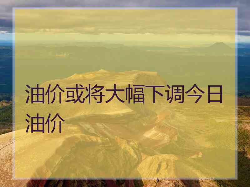 油价或将大幅下调今日油价