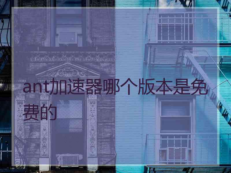 ant加速器哪个版本是免费的