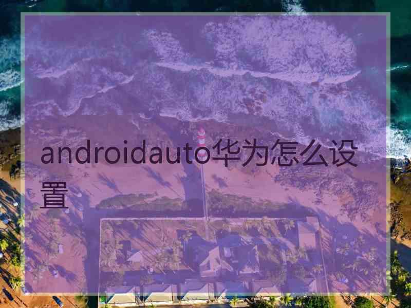 androidauto华为怎么设置