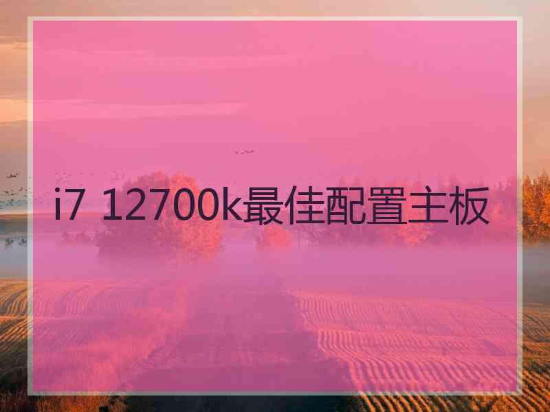 i7 12700k最佳配置主板