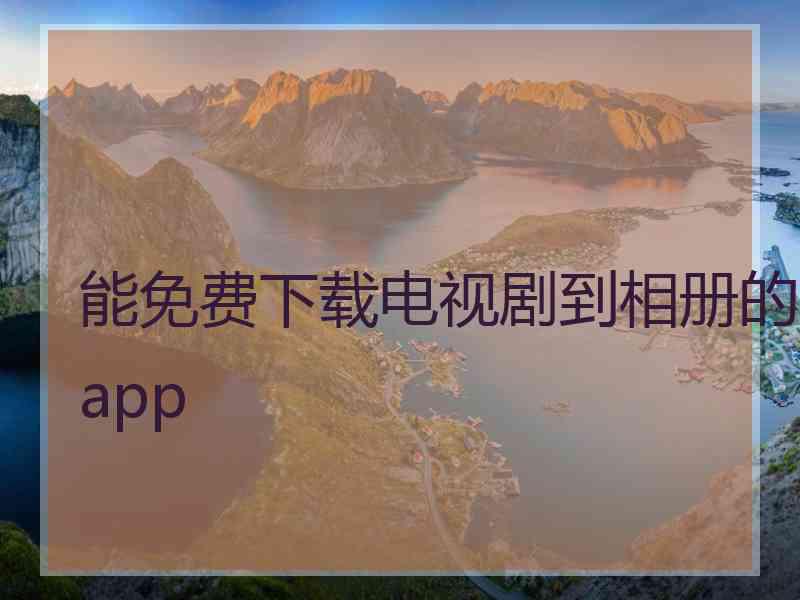 能免费下载电视剧到相册的app