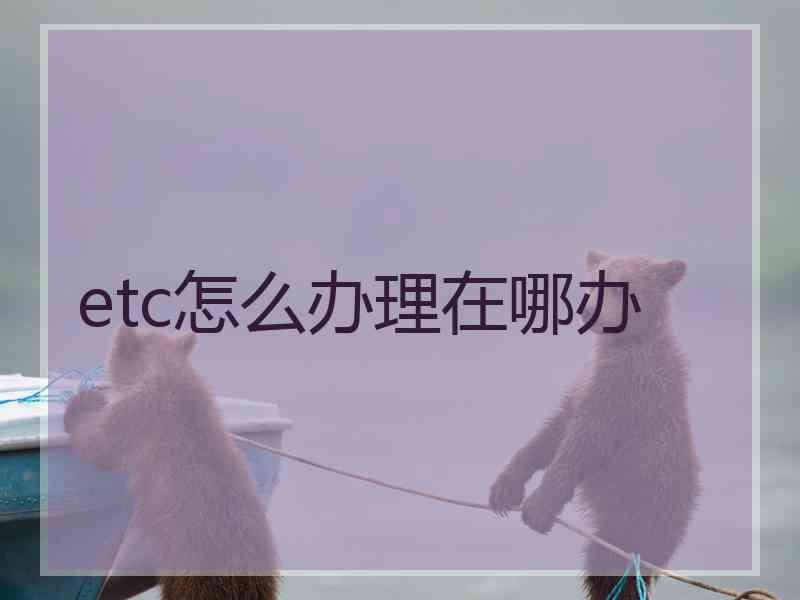 etc怎么办理在哪办