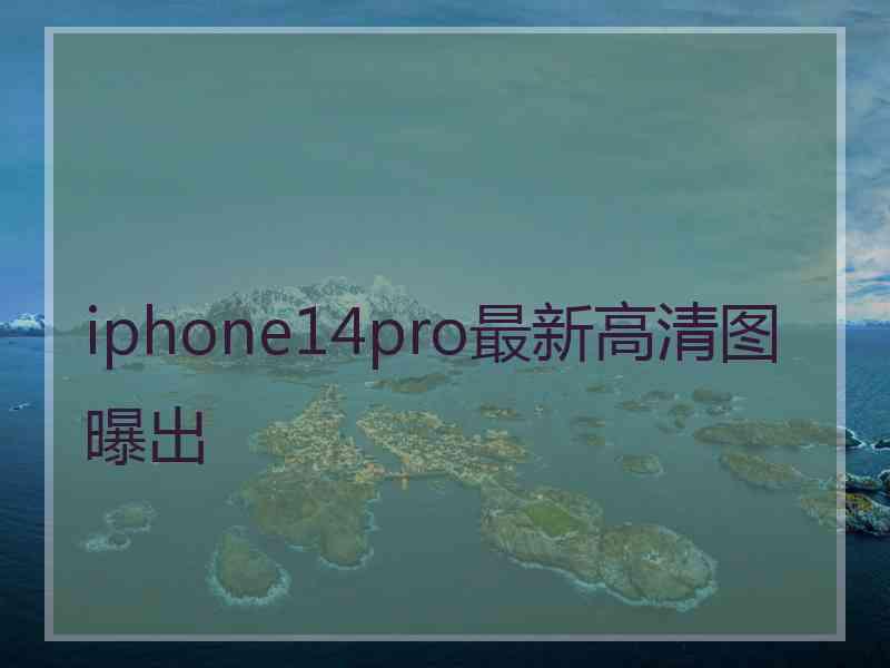 iphone14pro最新高清图曝出