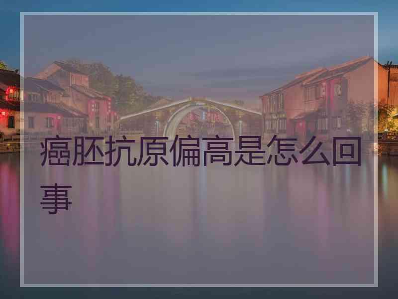 癌胚抗原偏高是怎么回事