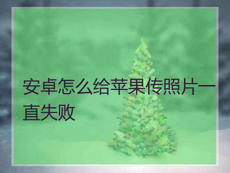 安卓怎么给苹果传照片一直失败