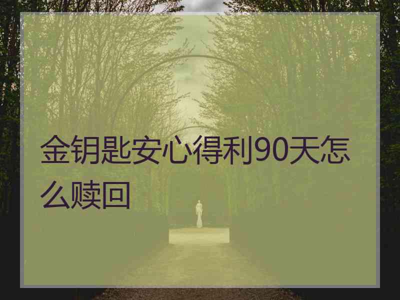 金钥匙安心得利90天怎么赎回