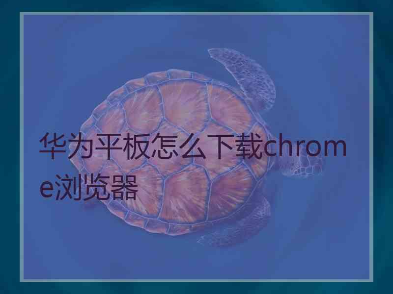 华为平板怎么下载chrome浏览器