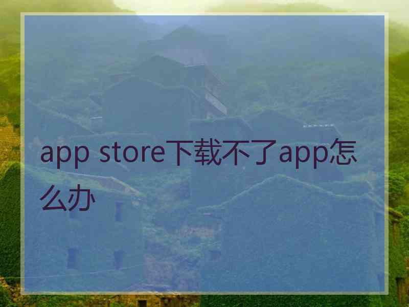 app store下载不了app怎么办