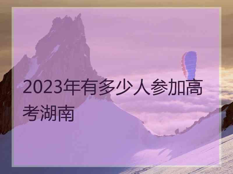 2023年有多少人参加高考湖南